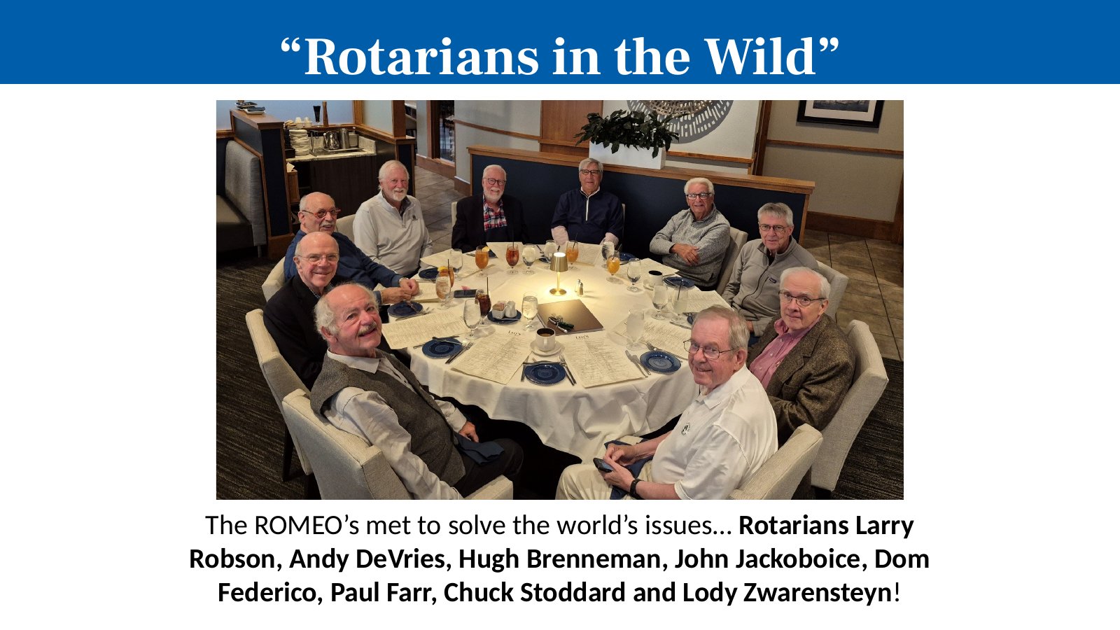 The ROMEO’s met to solve the world’s issues… Rotarians Larry Robson, Andy DeVries, Hugh Brenneman, John Jackoboice, Dom Federico, Paul Farr, Chuck Stoddard and Lody Zwarensteyn!