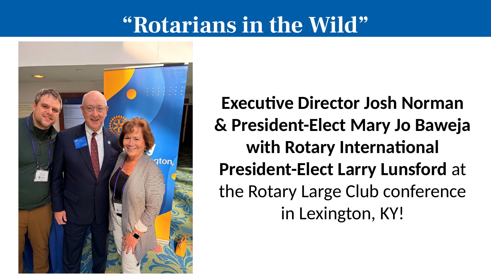 Executive Director Josh Norman & President-Elect Mary Jo Baweja with Rotary International President-Elect Larry Lunsford at the Rotary Large Club conference in Lexington, KY!